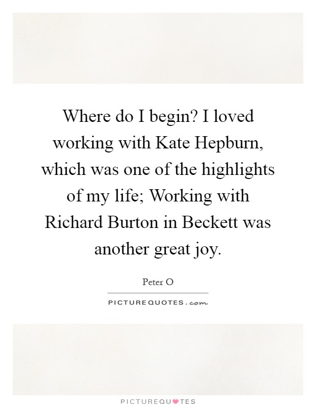 Where do I begin? I loved working with Kate Hepburn, which was one of the highlights of my life; Working with Richard Burton in Beckett was another great joy Picture Quote #1