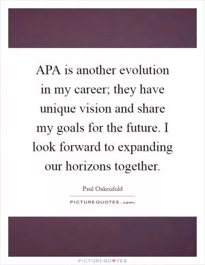 APA is another evolution in my career; they have unique vision and share my goals for the future. I look forward to expanding our horizons together Picture Quote #1