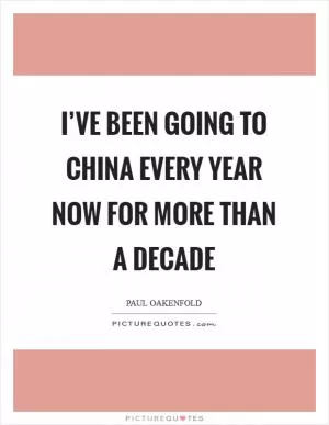I’ve been going to China every year now for more than a decade Picture Quote #1