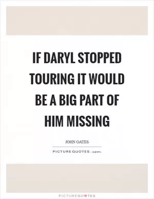 If Daryl stopped touring it would be a big part of him missing Picture Quote #1