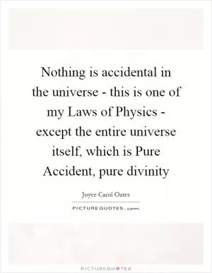 Nothing is accidental in the universe - this is one of my Laws of Physics - except the entire universe itself, which is Pure Accident, pure divinity Picture Quote #1