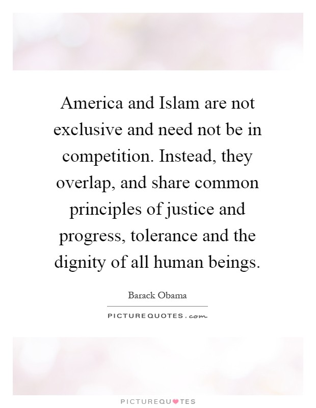 America and Islam are not exclusive and need not be in competition. Instead, they overlap, and share common principles of justice and progress, tolerance and the dignity of all human beings Picture Quote #1