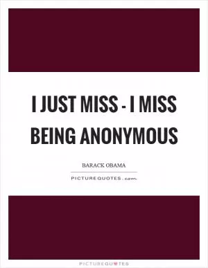 I just miss - I miss being anonymous Picture Quote #1