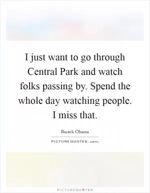I just want to go through Central Park and watch folks passing by. Spend the whole day watching people. I miss that Picture Quote #1