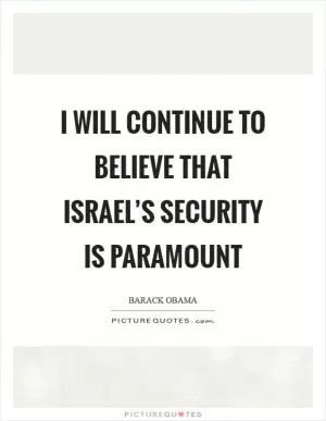 I will continue to believe that Israel’s security is paramount Picture Quote #1