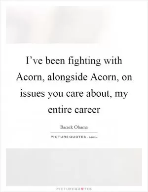 I’ve been fighting with Acorn, alongside Acorn, on issues you care about, my entire career Picture Quote #1