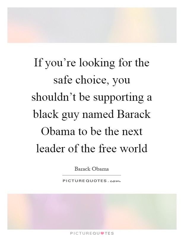 If you're looking for the safe choice, you shouldn't be supporting a black guy named Barack Obama to be the next leader of the free world Picture Quote #1