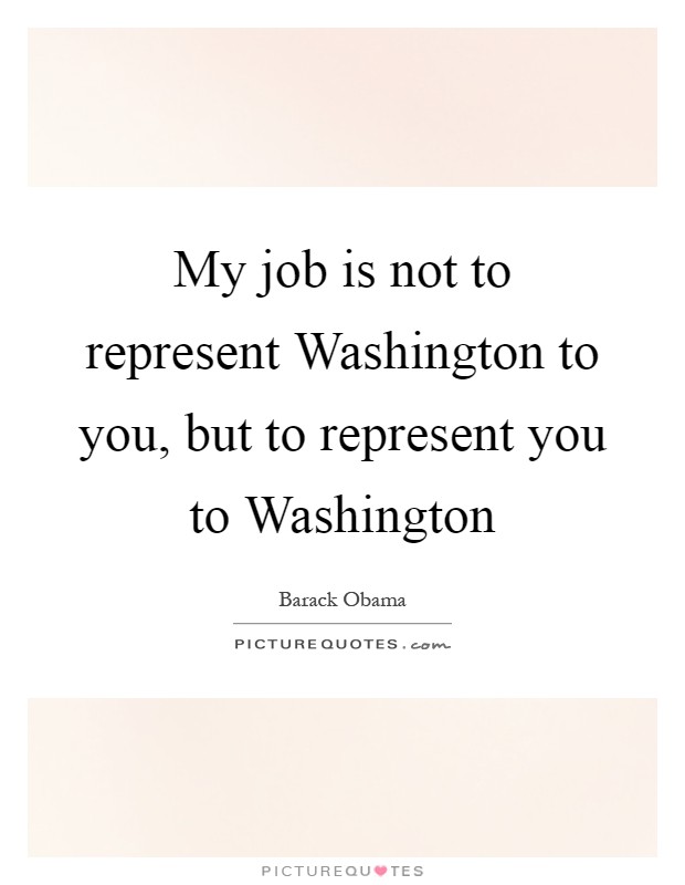 My job is not to represent Washington to you, but to represent you to Washington Picture Quote #1