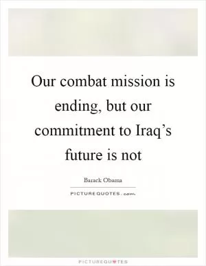 Our combat mission is ending, but our commitment to Iraq’s future is not Picture Quote #1