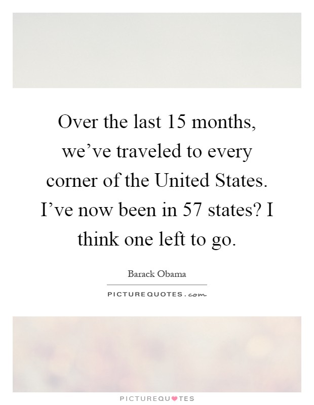 Over the last 15 months, we've traveled to every corner of the United States. I've now been in 57 states? I think one left to go Picture Quote #1