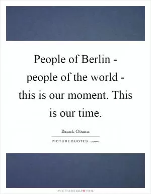 People of Berlin - people of the world - this is our moment. This is our time Picture Quote #1