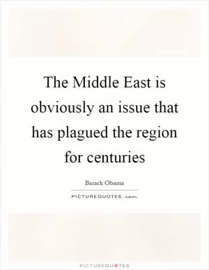 The Middle East is obviously an issue that has plagued the region for centuries Picture Quote #1
