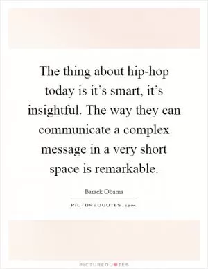 The thing about hip-hop today is it’s smart, it’s insightful. The way they can communicate a complex message in a very short space is remarkable Picture Quote #1