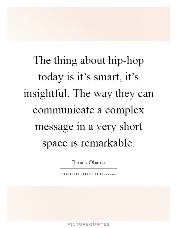 The thing about hip-hop today is it's smart, it's insightful. The way they can communicate a complex message in a very short space is remarkable Picture Quote #1