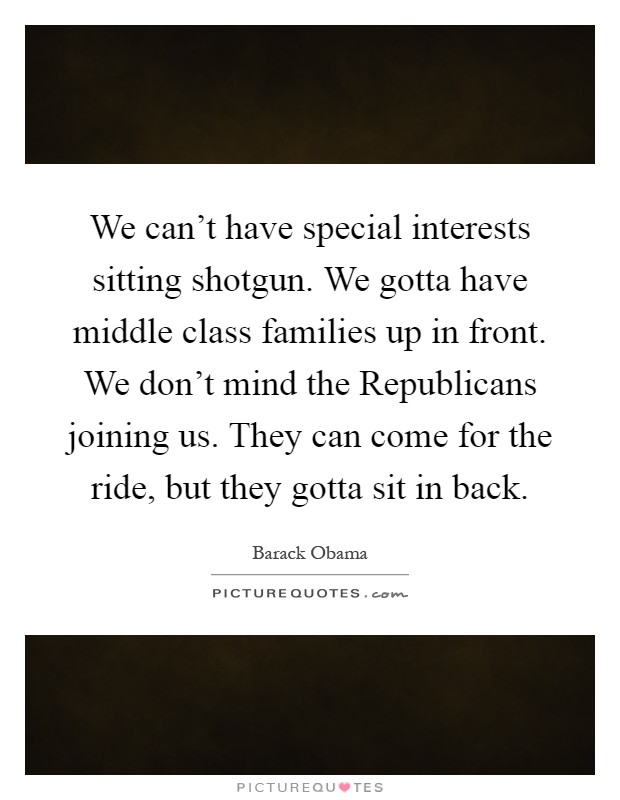 We can't have special interests sitting shotgun. We gotta have middle class families up in front. We don't mind the Republicans joining us. They can come for the ride, but they gotta sit in back Picture Quote #1