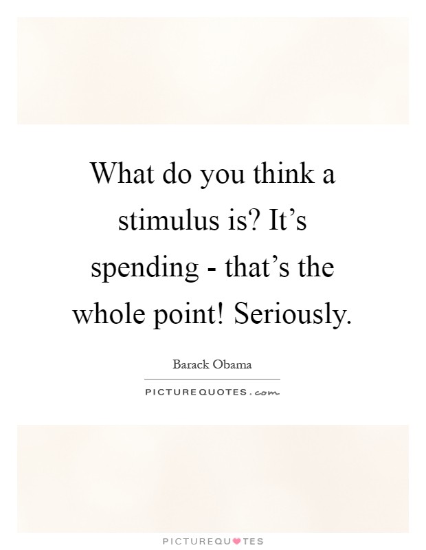What do you think a stimulus is? It's spending - that's the whole point! Seriously Picture Quote #1
