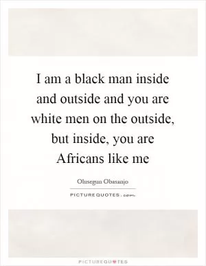 I am a black man inside and outside and you are white men on the outside, but inside, you are Africans like me Picture Quote #1