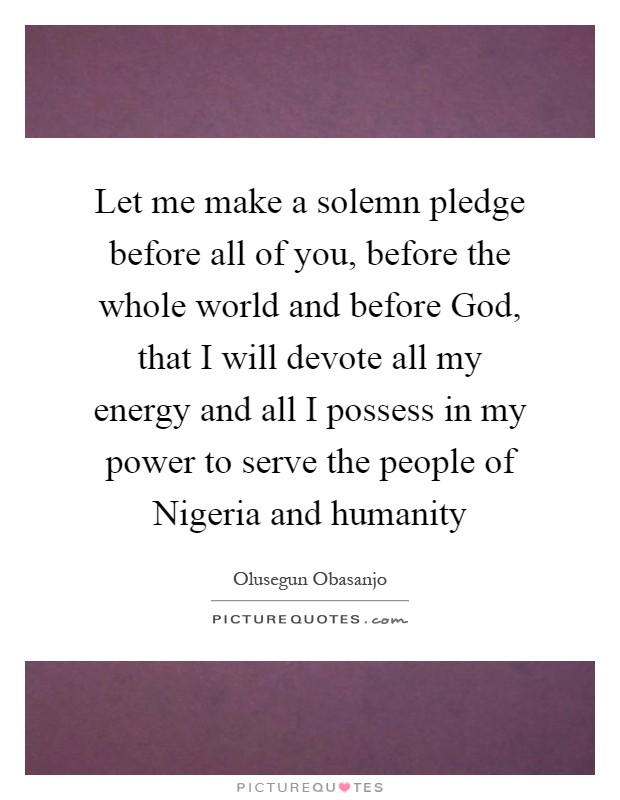 Let me make a solemn pledge before all of you, before the whole world and before God, that I will devote all my energy and all I possess in my power to serve the people of Nigeria and humanity Picture Quote #1