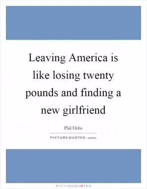 Leaving America is like losing twenty pounds and finding a new girlfriend Picture Quote #1