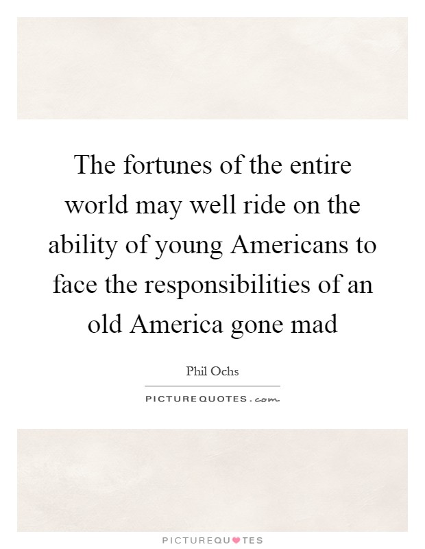 The fortunes of the entire world may well ride on the ability of young Americans to face the responsibilities of an old America gone mad Picture Quote #1