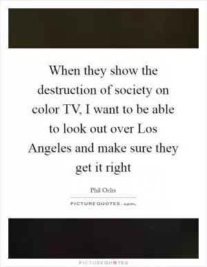 When they show the destruction of society on color TV, I want to be able to look out over Los Angeles and make sure they get it right Picture Quote #1