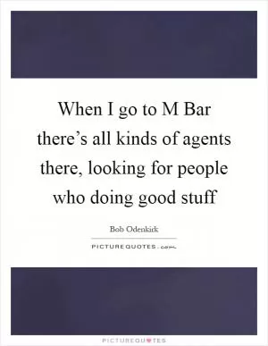 When I go to M Bar there’s all kinds of agents there, looking for people who doing good stuff Picture Quote #1