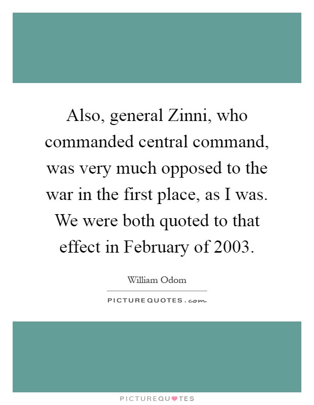 Also, general Zinni, who commanded central command, was very much opposed to the war in the first place, as I was. We were both quoted to that effect in February of 2003 Picture Quote #1