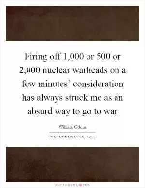 Firing off 1,000 or 500 or 2,000 nuclear warheads on a few minutes’ consideration has always struck me as an absurd way to go to war Picture Quote #1