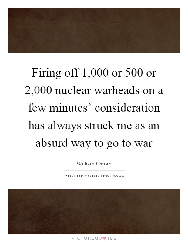 Firing off 1,000 or 500 or 2,000 nuclear warheads on a few minutes' consideration has always struck me as an absurd way to go to war Picture Quote #1