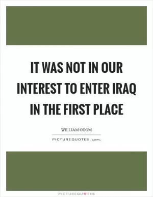 It was not in our interest to enter Iraq in the first place Picture Quote #1