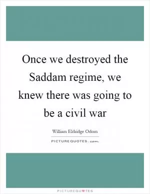 Once we destroyed the Saddam regime, we knew there was going to be a civil war Picture Quote #1