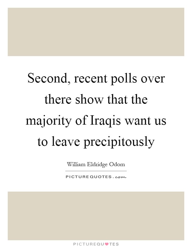 Second, recent polls over there show that the majority of Iraqis want us to leave precipitously Picture Quote #1