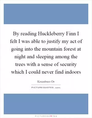 By reading Huckleberry Finn I felt I was able to justify my act of going into the mountain forest at night and sleeping among the trees with a sense of security which I could never find indoors Picture Quote #1
