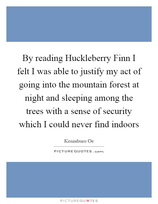 By reading Huckleberry Finn I felt I was able to justify my act of going into the mountain forest at night and sleeping among the trees with a sense of security which I could never find indoors Picture Quote #1