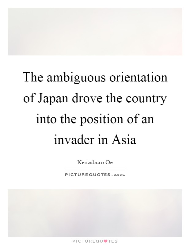 The ambiguous orientation of Japan drove the country into the position of an invader in Asia Picture Quote #1