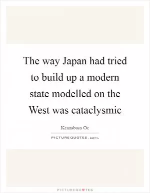 The way Japan had tried to build up a modern state modelled on the West was cataclysmic Picture Quote #1