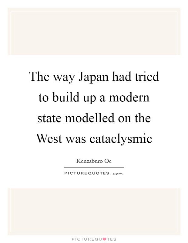 The way Japan had tried to build up a modern state modelled on the West was cataclysmic Picture Quote #1