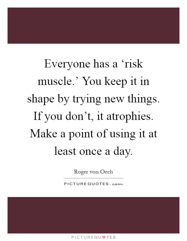 Everyone has a ‘risk muscle.' You keep it in shape by trying new things. If you don't, it atrophies. Make a point of using it at least once a day Picture Quote #1