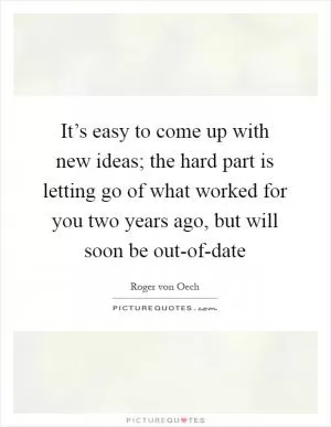 It’s easy to come up with new ideas; the hard part is letting go of what worked for you two years ago, but will soon be out-of-date Picture Quote #1