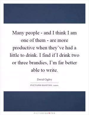 Many people - and I think I am one of them - are more productive when they’ve had a little to drink. I find if I drink two or three brandies, I’m far better able to write Picture Quote #1