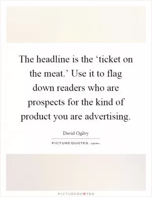 The headline is the ‘ticket on the meat.’ Use it to flag down readers who are prospects for the kind of product you are advertising Picture Quote #1