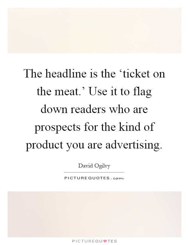 The headline is the ‘ticket on the meat.' Use it to flag down readers who are prospects for the kind of product you are advertising Picture Quote #1