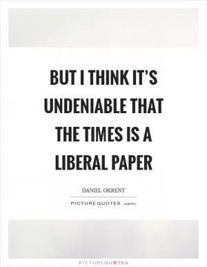 But I think it’s undeniable that the Times is a liberal paper Picture Quote #1