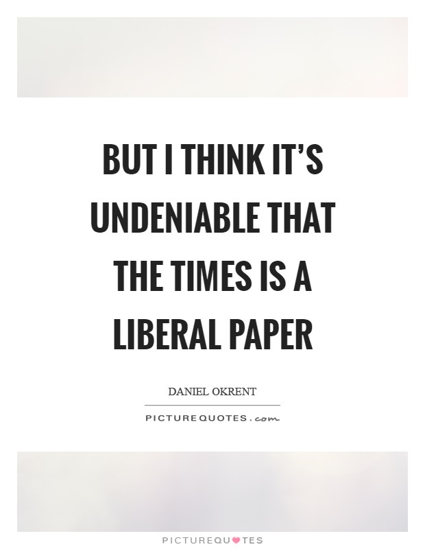 But I think it's undeniable that the Times is a liberal paper Picture Quote #1
