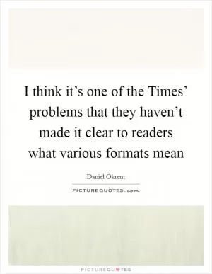 I think it’s one of the Times’ problems that they haven’t made it clear to readers what various formats mean Picture Quote #1