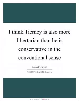 I think Tierney is also more libertarian than he is conservative in the conventional sense Picture Quote #1