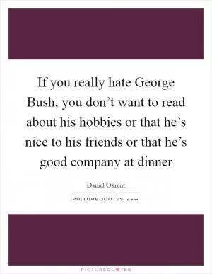 If you really hate George Bush, you don’t want to read about his hobbies or that he’s nice to his friends or that he’s good company at dinner Picture Quote #1
