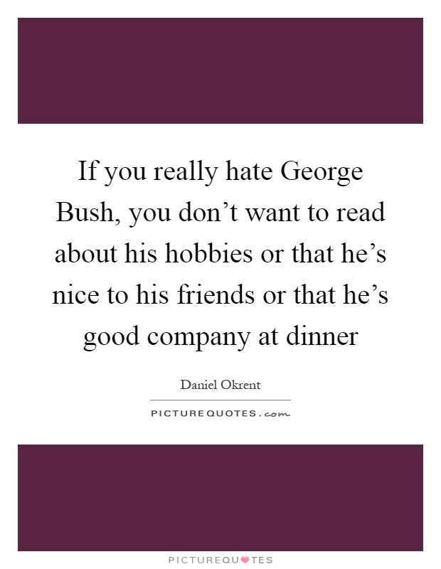 If you really hate George Bush, you don't want to read about his hobbies or that he's nice to his friends or that he's good company at dinner Picture Quote #1