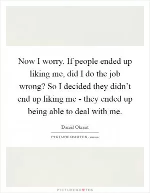 Now I worry. If people ended up liking me, did I do the job wrong? So I decided they didn’t end up liking me - they ended up being able to deal with me Picture Quote #1