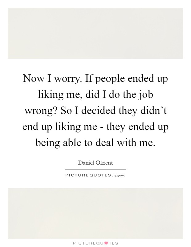 Now I worry. If people ended up liking me, did I do the job wrong? So I decided they didn't end up liking me - they ended up being able to deal with me Picture Quote #1